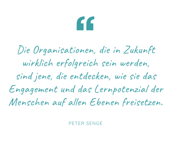 Die Organisationen, die in Zukunft wirklich erfolgreich sein werden, sind jene, die entdecken, wie sie das Engagement und das Lernpotenzial der Menschen auf allen Ebenen freisetzen. - Peter Senge